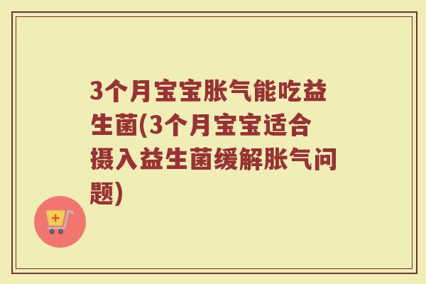3个月宝宝胀气能吃益生菌(3个月宝宝适合摄入益生菌缓解胀气问题)