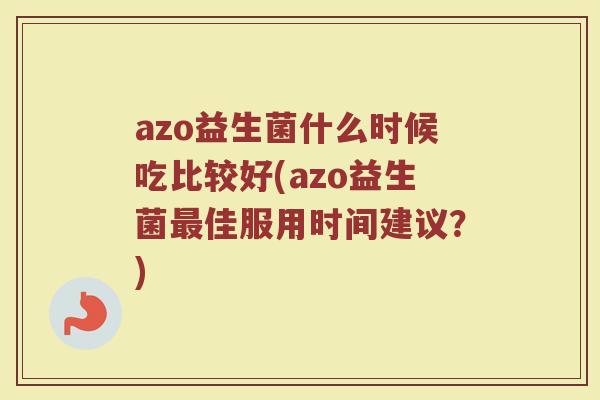 azo益生菌什么时候吃比较好(azo益生菌最佳服用时间建议？)