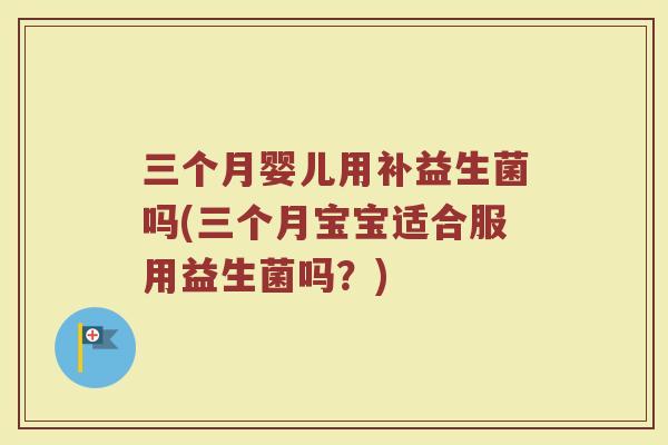 三个月婴儿用补益生菌吗(三个月宝宝适合服用益生菌吗？)