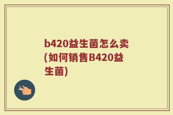 b420益生菌怎么卖(如何销售B420益生菌)