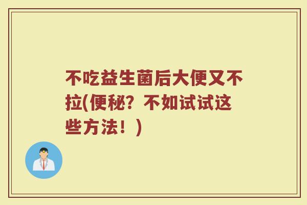 不吃益生菌后大便又不拉(便秘？不如试试这些方法！)