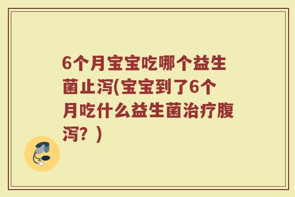6个月宝宝吃哪个益生菌止泻(宝宝到了6个月吃什么益生菌治疗腹泻？)