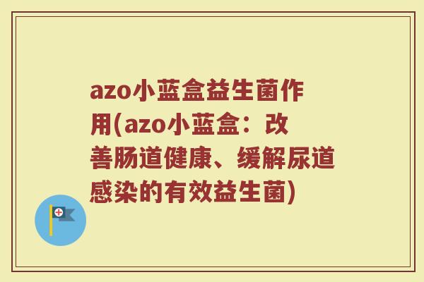 azo小蓝盒益生菌作用(azo小蓝盒:改善肠道健康、缓解尿道感染的有效益生菌)