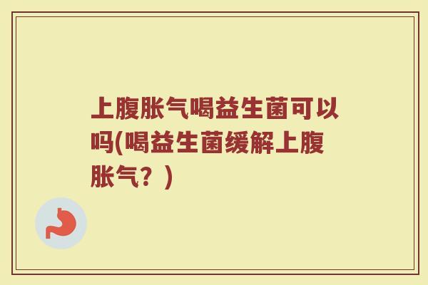 上腹胀气喝益生菌可以吗(喝益生菌缓解上腹胀气？)