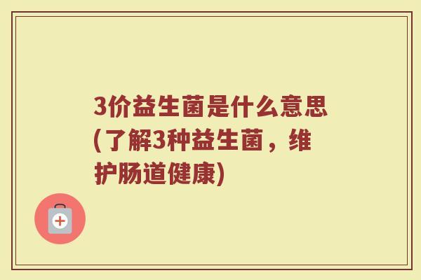3价益生菌是什么意思(了解3种益生菌,维护肠道健康)