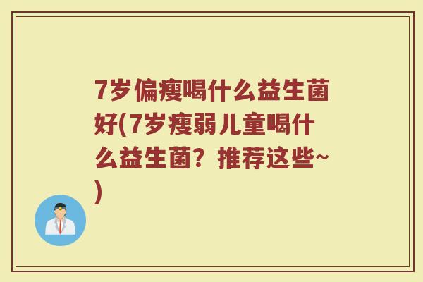 7岁偏瘦喝什么益生菌好(7岁瘦弱儿童喝什么益生菌？推荐这些~)