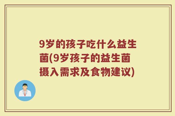 9岁的孩子吃什么益生菌(9岁孩子的益生菌摄入需求及食物建议)
