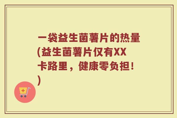 一袋益生菌薯片的热量(益生菌薯片仅有XX卡路里,健康零负担!) 一袋益生菌薯片的热量(益生菌薯片仅有XX卡路里,健康零负担!)