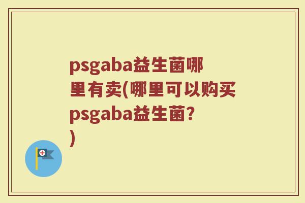 psgaba益生菌哪里有卖(哪里可以购买psgaba益生菌?)