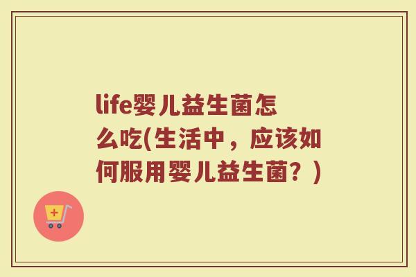 life婴儿益生菌怎么吃(生活中,应该如何服用婴儿益生菌?)