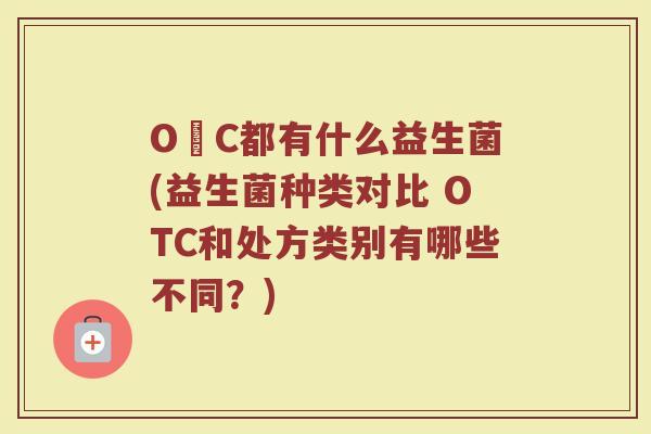 O丅C都有什么益生菌(益生菌种类对比 OTC和处方类别有哪些不同?)