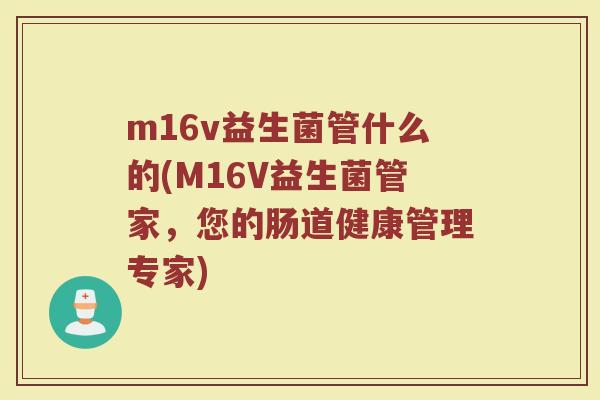 m16v益生菌管什么的(M16V益生菌管家,您的肠道健康管理专家)