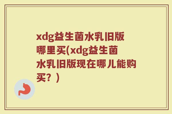 xdg益生菌水乳旧版哪里买(xdg益生菌水乳旧版现在哪儿能购买?) xdg益生菌水乳旧版哪里买(xdg益生菌水乳旧版现在哪儿能购买?)