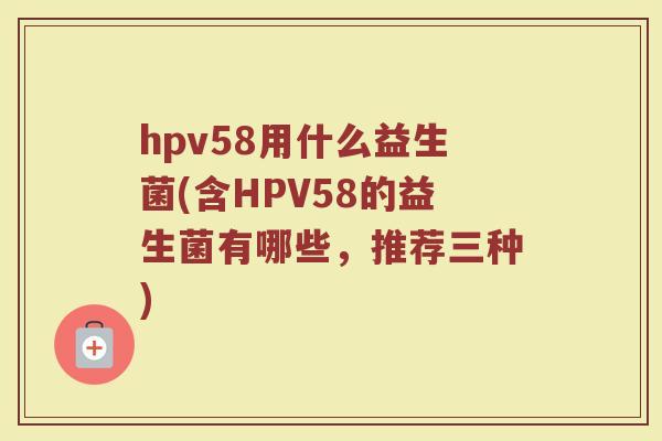 hpv58用什么益生菌(含HPV58的益生菌有哪些,推荐三种)