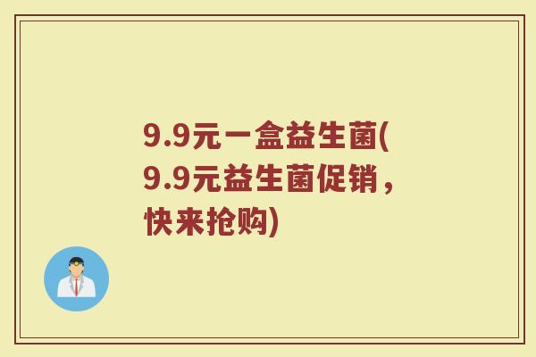 9.9元一盒益生菌(9.9元益生菌促销,快来抢购)
