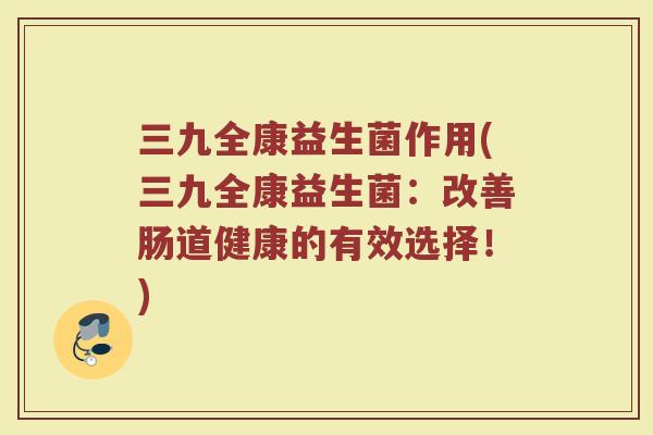 三九全康益生菌作用(三九全康益生菌：改善肠道健康的有效选择！)