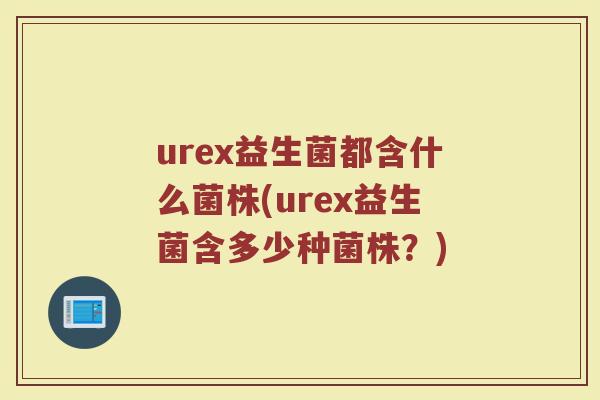 urex益生菌都含什么菌株(urex益生菌含多少种菌株?)