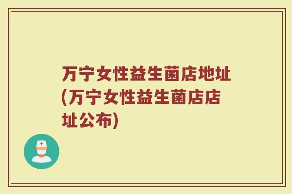 万宁女性益生菌店地址(万宁女性益生菌店店址公布)
