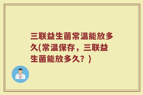 三联益生菌常温能放多久(常温保存，三联益生菌能放多久？)