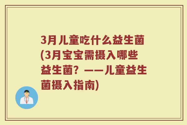 3月儿童吃什么益生菌(3月宝宝需摄入哪些益生菌？——儿童益生菌摄入指南)