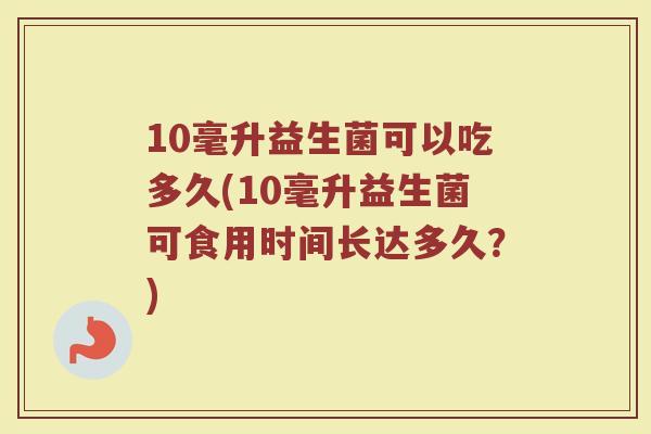 10毫升益生菌可以吃多久(10毫升益生菌可食用时间长达多久？)