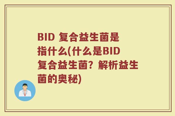 BID 复合益生菌是指什么(什么是BID复合益生菌?解析益生菌的奥秘)