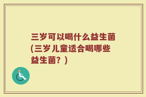 三岁可以喝什么益生菌(三岁儿童适合喝哪些益生菌?)