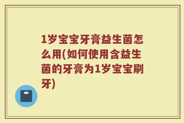 1岁宝宝牙膏益生菌怎么用(如何使用含益生菌的牙膏为1岁宝宝刷牙)