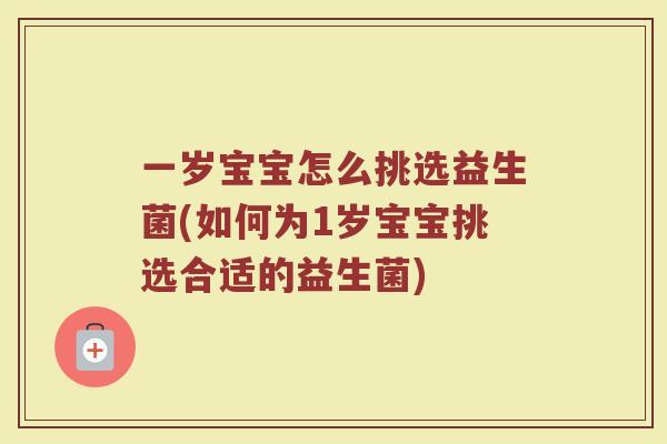 一岁宝宝怎么挑选益生菌(如何为1岁宝宝挑选合适的益生菌)