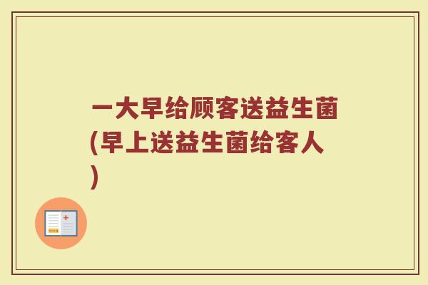 一大早给顾客送益生菌(早上送益生菌给客人)