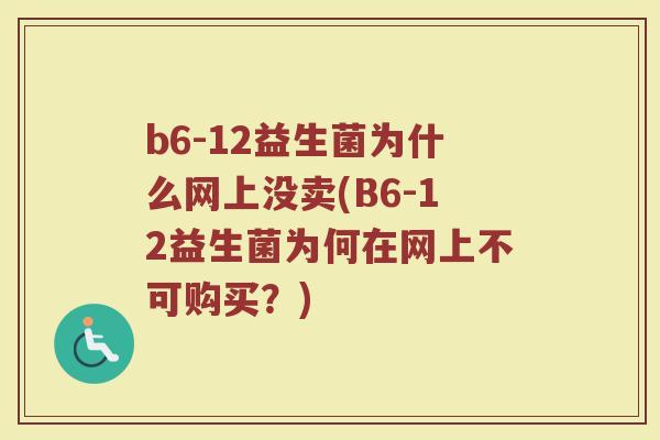b6-12益生菌为什么网上没卖(B6-12益生菌为何在网上不可购买？)