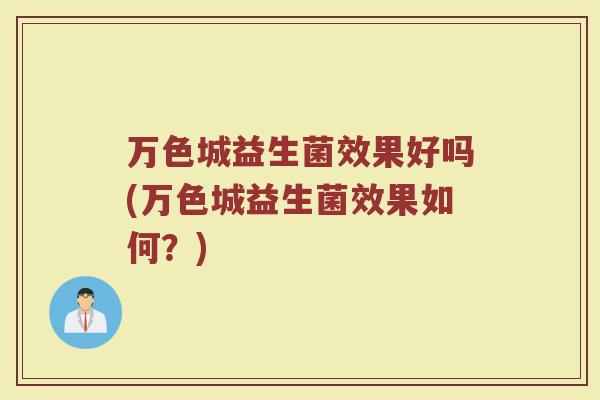 万色城益生菌效果好吗(万色城益生菌效果如何?)