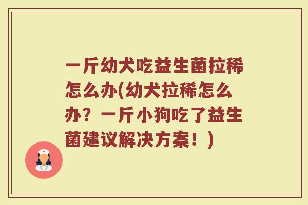 一斤幼犬吃益生菌拉稀怎么办(幼犬拉稀怎么办?一斤小狗吃了益生菌建议解决方案!)
