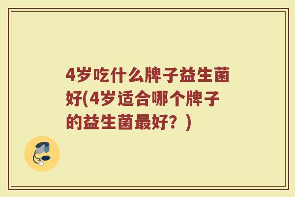 4岁吃什么牌子益生菌好(4岁适合哪个牌子的益生菌最好?)