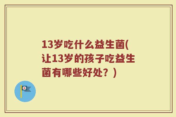 13岁吃什么益生菌(让13岁的孩子吃益生菌有哪些好处?)