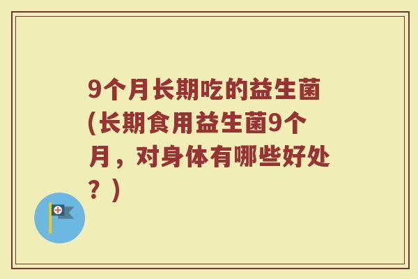 9个月长期吃的益生菌(长期食用益生菌9个月,对身体有哪些好处?)