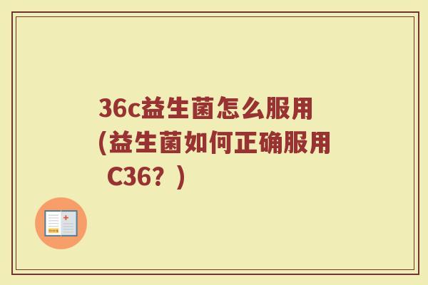 36c益生菌怎么服用(益生菌如何正确服用 C36?)