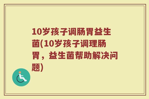 10岁孩子调肠胃益生菌(10岁孩子调理肠胃,益生菌帮助解决问题)