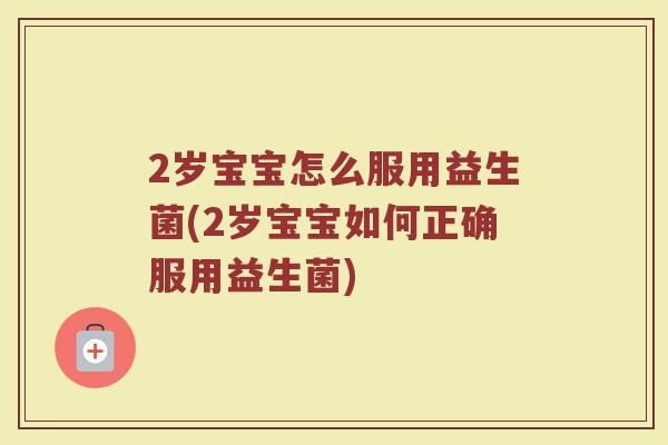 2岁宝宝怎么服用益生菌(2岁宝宝如何正确服用益生菌) 2岁宝宝怎么服用益生菌(2岁宝宝如何正确服用益生菌)