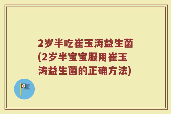 2岁半吃崔玉涛益生菌(2岁半宝宝服用崔玉涛益生菌的正确方法) 2岁半吃崔玉涛益生菌(2岁半宝宝服用崔玉涛益生菌的正确方法)