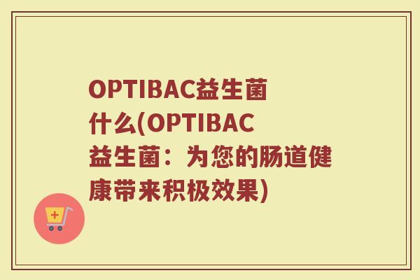 OPTIBAC益生菌什么(OPTIBAC益生菌:为您的肠道健康带来积极效果)