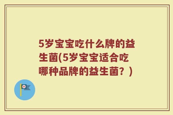 5岁宝宝吃什么牌的益生菌(5岁宝宝适合吃哪种品牌的益生菌?)