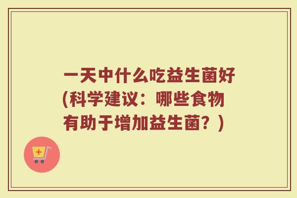 一天中什么吃益生菌好(科学建议:哪些食物有助于增加益生菌?) 一天中什么吃益生菌好(科学建议:哪些食物有助于增加益生菌?)