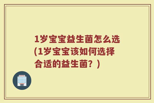 1岁宝宝益生菌怎么选(1岁宝宝该如何选择合适的益生菌？)