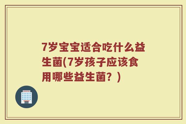 7岁宝宝适合吃什么益生菌(7岁孩子应该食用哪些益生菌?) 7岁宝宝适合吃什么益生菌(7岁孩子应该食用哪些益生菌?)
