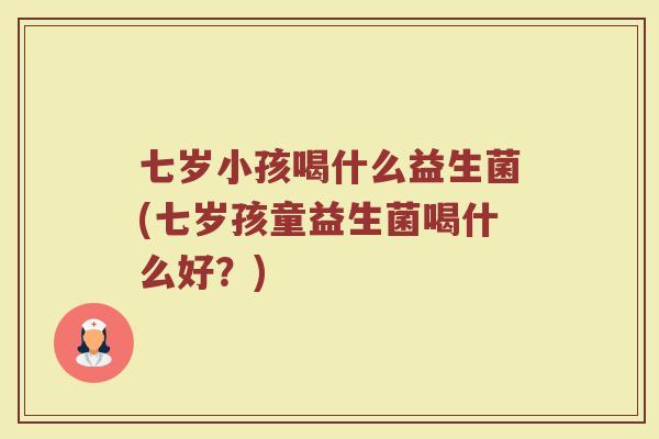 七岁小孩喝什么益生菌(七岁孩童益生菌喝什么好?)