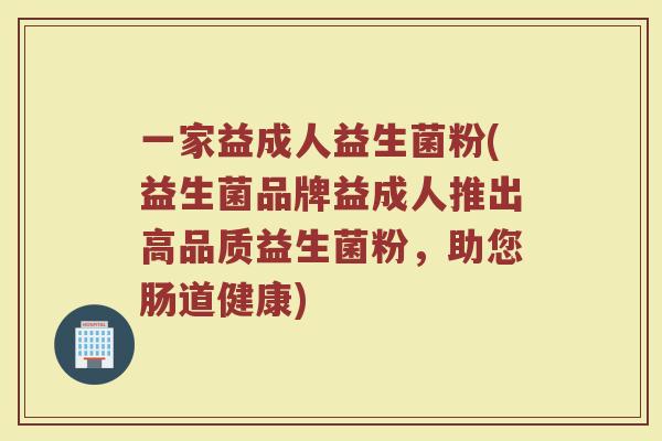 一家益成人益生菌粉(益生菌品牌益成人推出高品质益生菌粉,助您肠道健康) 一家益成人益生菌粉(益生菌品牌益成人推出高品质益生菌粉,助您肠道健康)