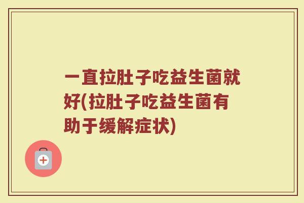 一直拉肚子吃益生菌就好(拉肚子吃益生菌有助于缓解症状)
