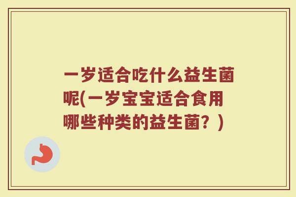一岁适合吃什么益生菌呢(一岁宝宝适合食用哪些种类的益生菌？)
