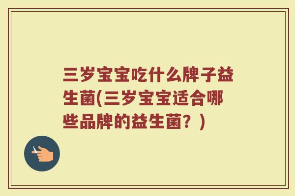 三岁宝宝吃什么牌子益生菌(三岁宝宝适合哪些品牌的益生菌?)